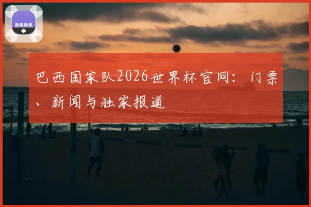 巴西国家队2026世界杯官网：门票、新闻与独家报道