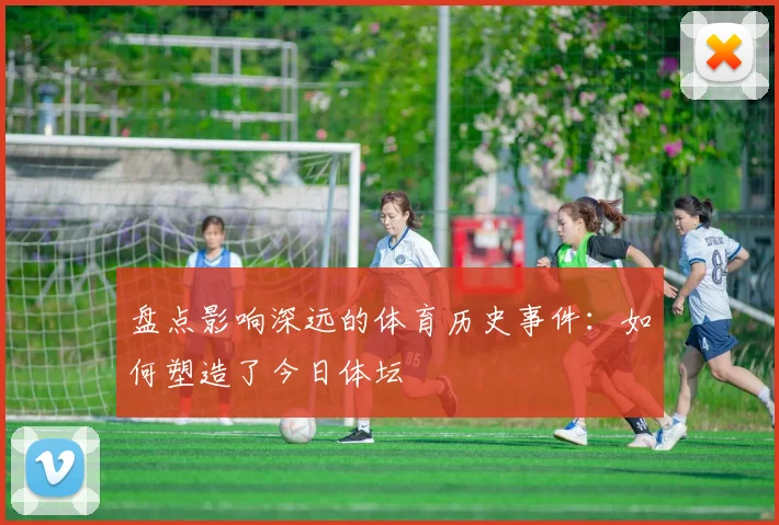 盘点影响深远的体育历史事件:如何塑造了今日体坛