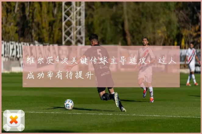 维尔茨4次关键传球主导进攻，过人成功率有待提升