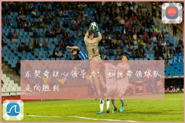 东契奇核心领导力：如何带领球队走向胜利