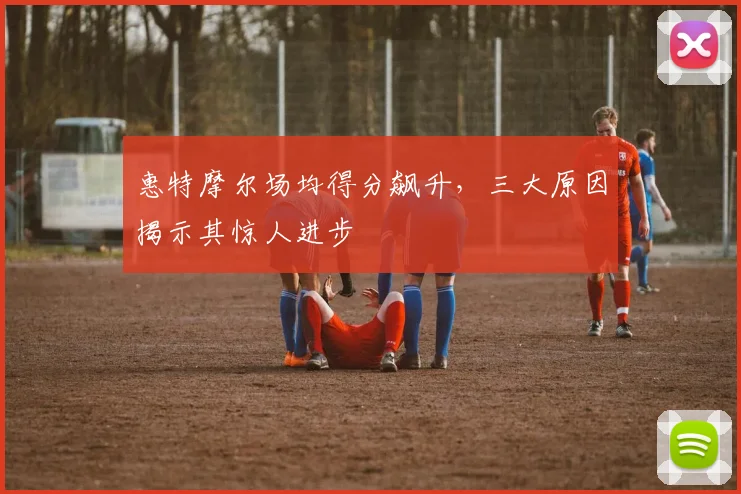 惠特摩尔场均得分飙升，三大原因揭示其惊人进步