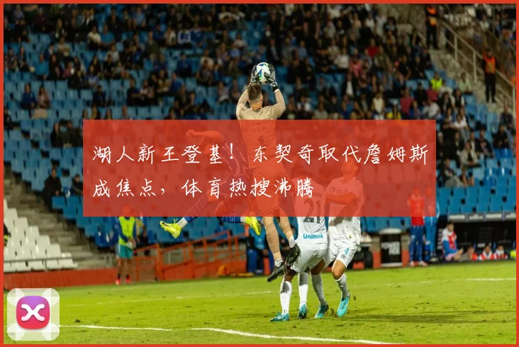 湖人新王登基!东契奇取代詹姆斯成焦点,体育热搜沸腾
