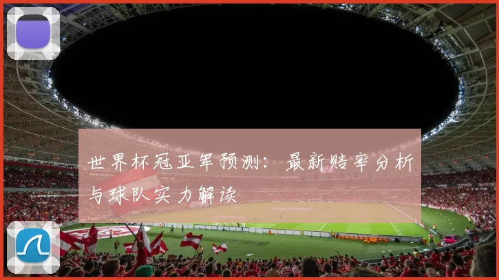 世界杯冠亚军预测：最新赔率分析与球队实力解读
