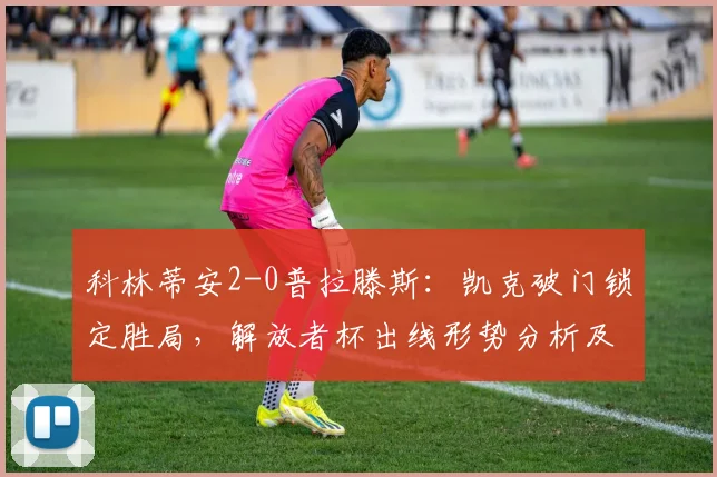 科林蒂安2-0普拉滕斯:凯克破门锁定胜局,解放者杯出线形势分析及技术统计