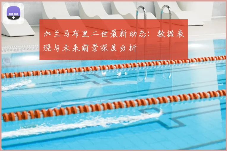 加兰马布里二世最新动态：数据表现与未来前景深度分析