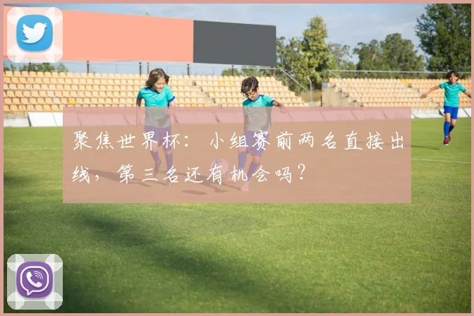 聚焦世界杯:小组赛前两名直接出线,第三名还有机会吗?