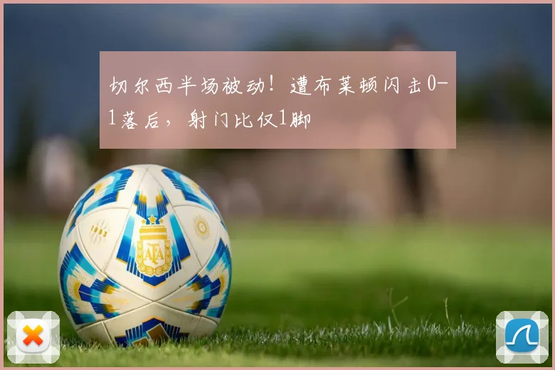 切尔西半场被动！遭布莱顿闪击0-1落后，射门比仅1脚