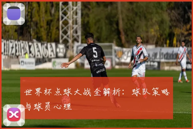 世界杯点球大战全解析：球队策略与球员心理