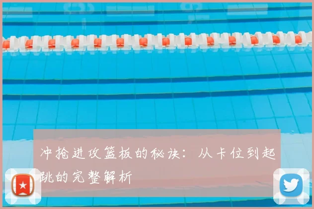 冲抢进攻篮板的秘诀：从卡位到起跳的完整解析