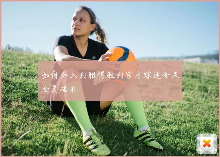 如何加入利雅得胜利官方球迷会及会员福利
