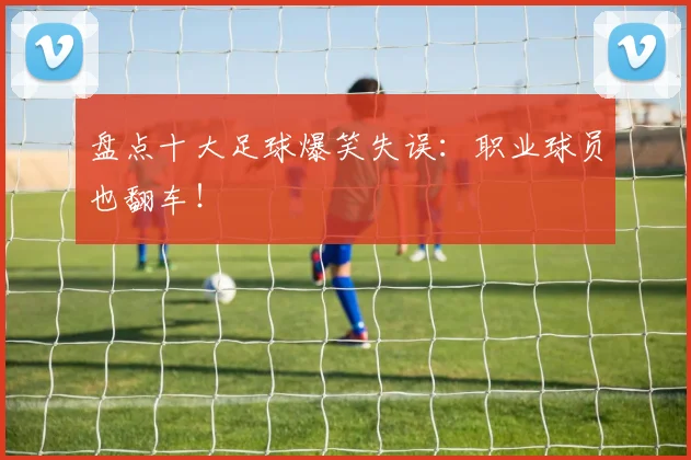 盘点十大足球爆笑失误:职业球员也翻车!
