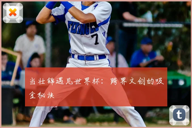 当壮锦遇见世界杯：跨界文创的吸金秘诀