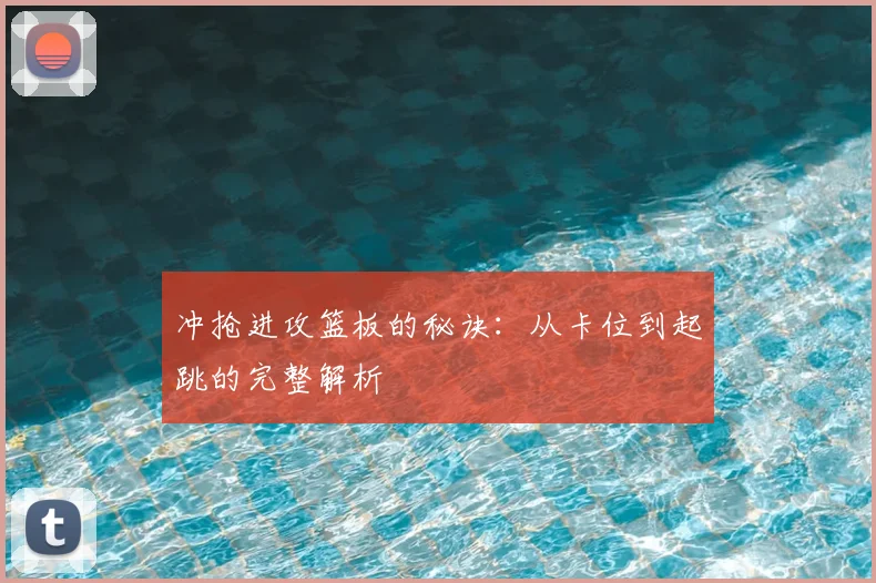 冲抢进攻篮板的秘诀:从卡位到起跳的完整解析