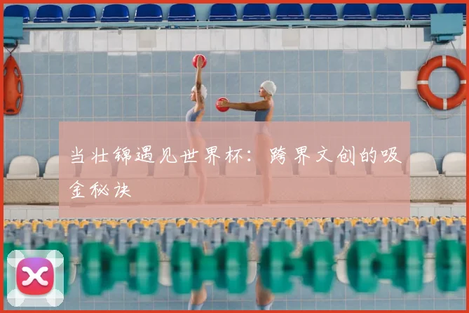 当壮锦遇见世界杯：跨界文创的吸金秘诀
