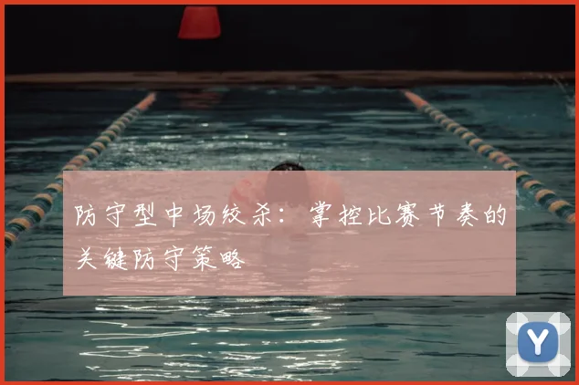 防守型中场绞杀:掌控比赛节奏的关键防守策略