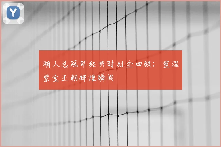 湖人总冠军经典时刻全回顾：重温紫金王朝辉煌瞬间