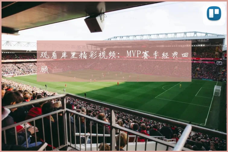 观看库里精彩视频：MVP赛季经典回顾