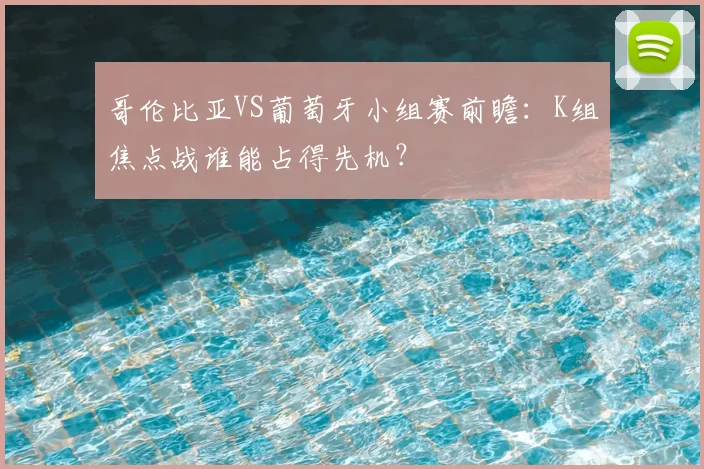 哥伦比亚VS葡萄牙小组赛前瞻：K组焦点战谁能占得先机？