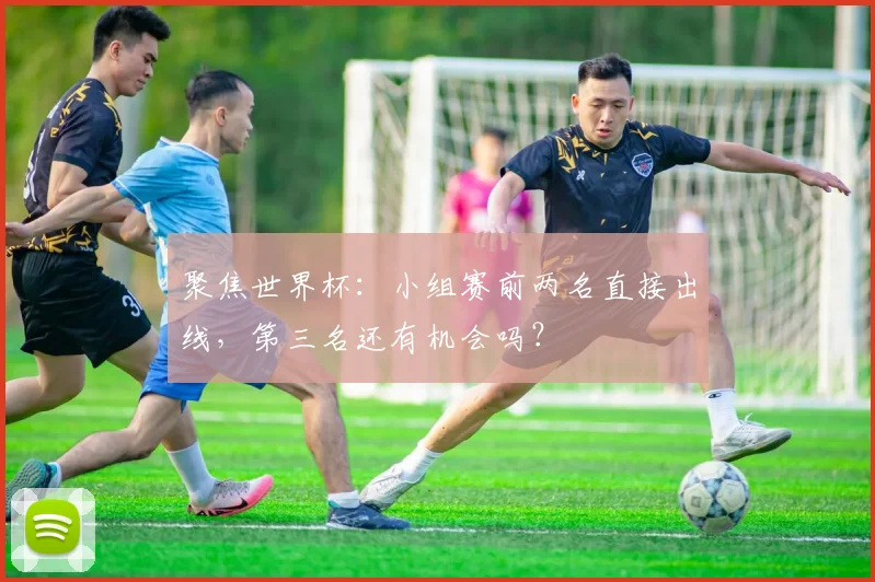 聚焦世界杯：小组赛前两名直接出线，第三名还有机会吗？