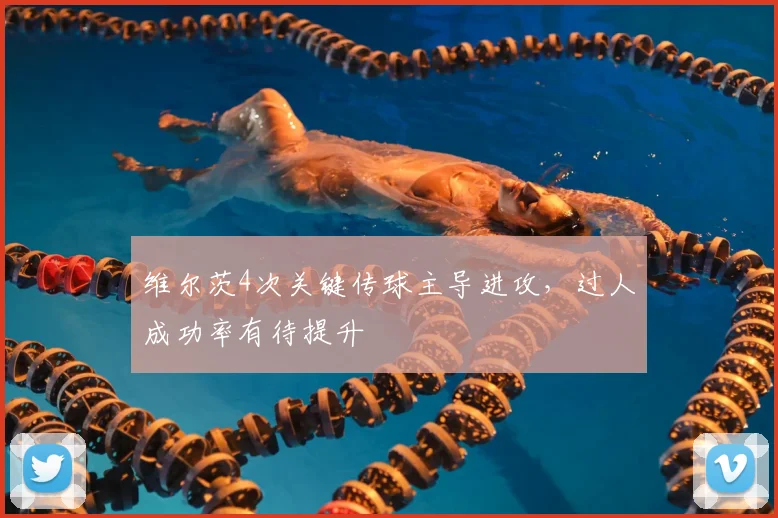 维尔茨4次关键传球主导进攻，过人成功率有待提升