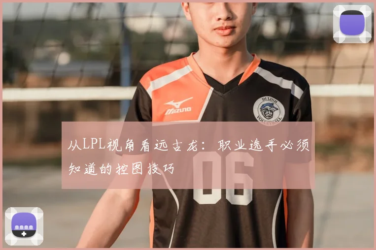 从LPL视角看远古龙：职业选手必须知道的控图技巧