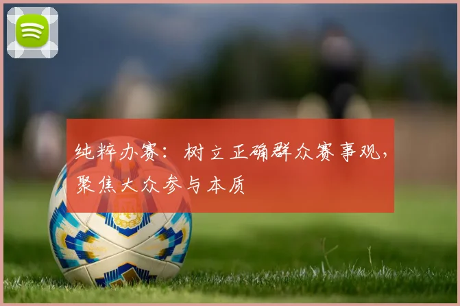 纯粹办赛：树立正确群众赛事观，聚焦大众参与本质