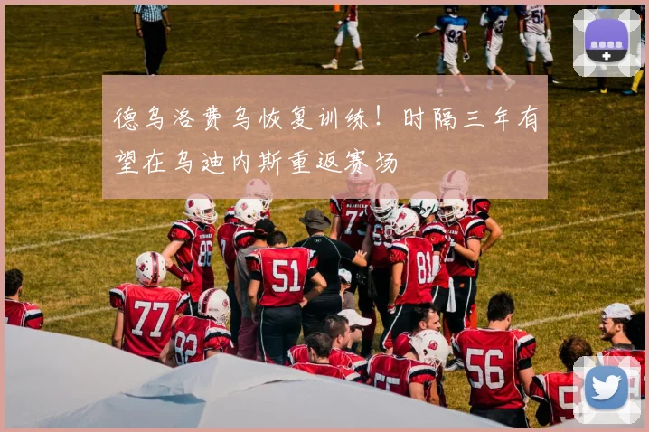 德乌洛费乌恢复训练！时隔三年有望在乌迪内斯重返赛场