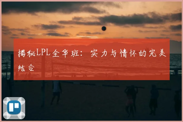 揭秘LPL全华班：实力与情怀的完美结合