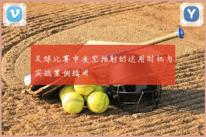 足球比赛中凌空抽射的运用时机与实战案例精讲