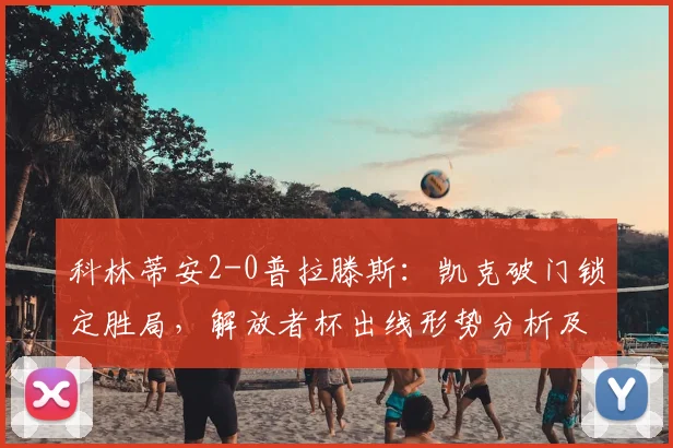 科林蒂安2-0普拉滕斯:凯克破门锁定胜局,解放者杯出线形势分析及技术统计
