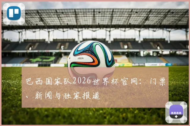 巴西国家队2026世界杯官网：门票、新闻与独家报道