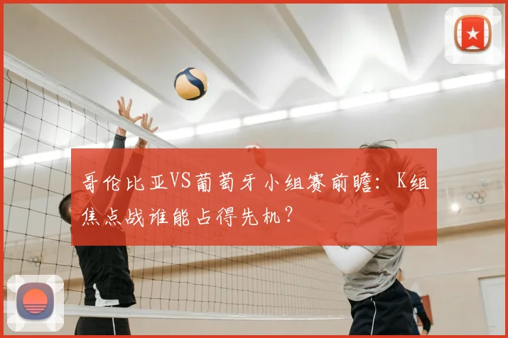 哥伦比亚VS葡萄牙小组赛前瞻:K组焦点战谁能占得先机?