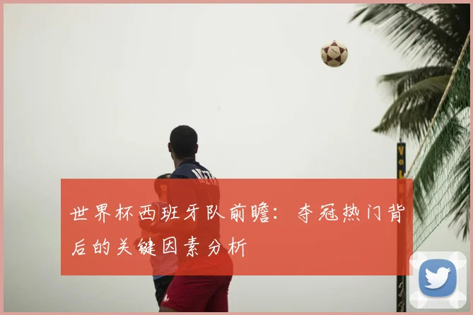世界杯西班牙队前瞻：夺冠热门背后的关键因素分析