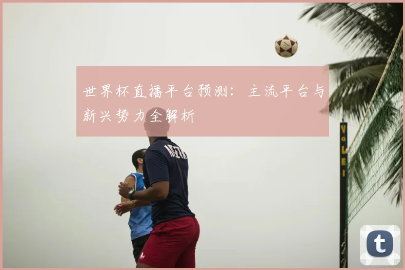 世界杯直播平台预测：主流平台与新兴势力全解析